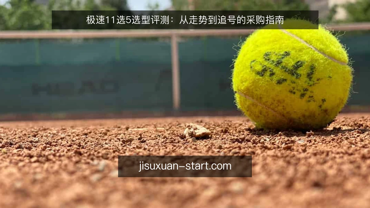 极速11选5选型评测：从走势到追号的采购指南