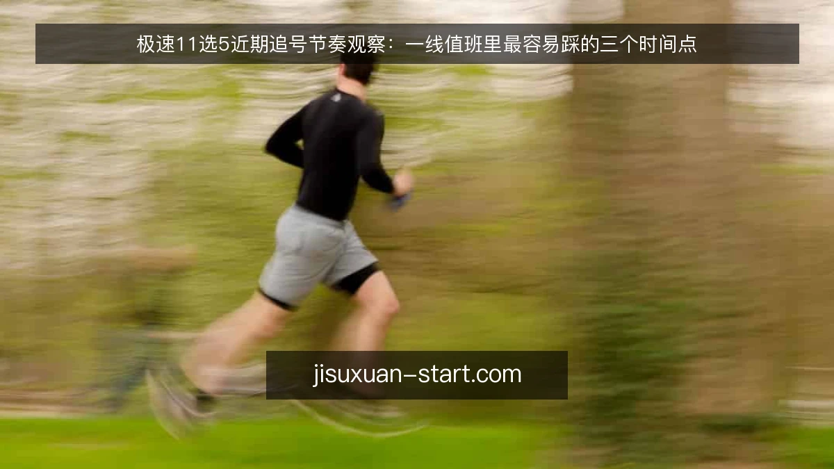 极速11选5近期追号节奏观察：一线值班里最容易踩的三个时间点