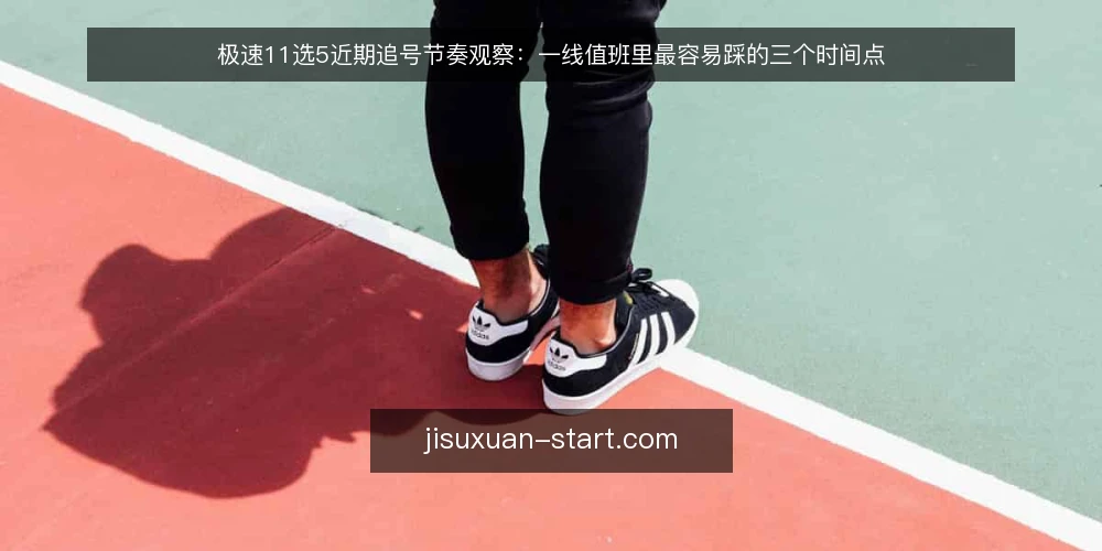 极速11选5近期追号节奏观察：一线值班里最容易踩的三个时间点 — 一线先看什么信号 配图